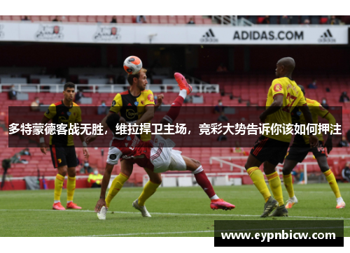 多特蒙德客战无胜，维拉捍卫主场，竞彩大势告诉你该如何押注