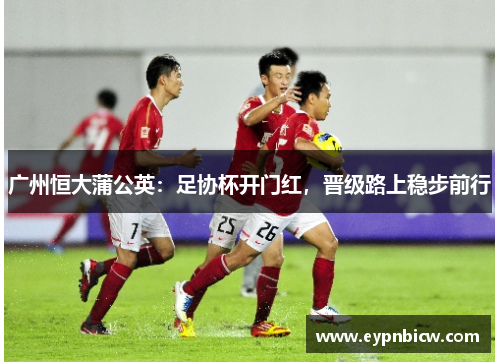 广州恒大蒲公英：足协杯开门红，晋级路上稳步前行