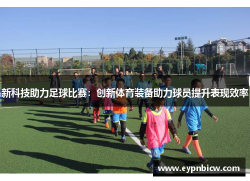 新科技助力足球比赛：创新体育装备助力球员提升表现效率